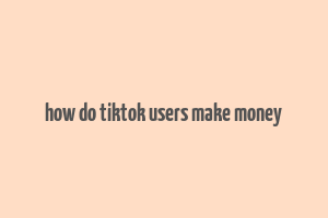 how do tiktok users make money