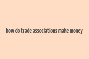 how do trade associations make money