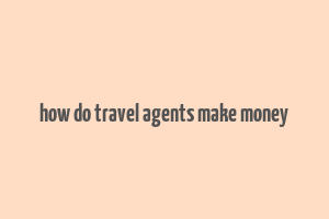 how do travel agents make money