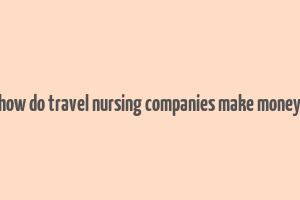 how do travel nursing companies make money