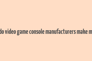 how do video game console manufacturers make money