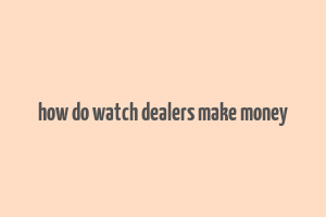 how do watch dealers make money