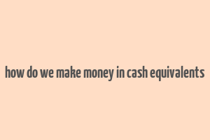 how do we make money in cash equivalents