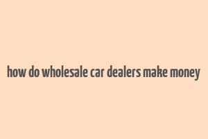 how do wholesale car dealers make money