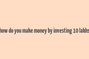 how do you make money by investing 10 lakhs