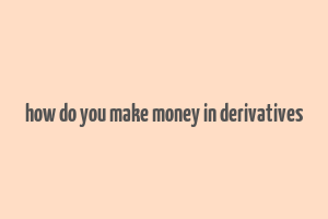 how do you make money in derivatives