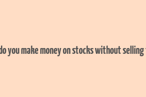 how do you make money on stocks without selling them