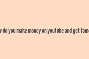 how do you make money on youtube and get famous