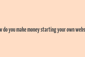 how do you make money starting your own website