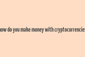 how do you make money with cryptocurrencies