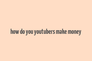 how do you youtubers make money