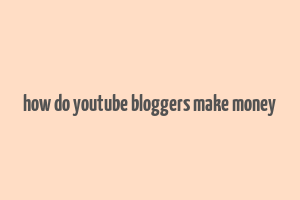 how do youtube bloggers make money