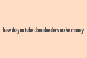 how do youtube downloaders make money