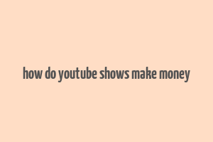 how do youtube shows make money