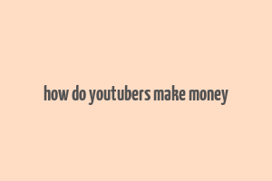 how do youtubers make money