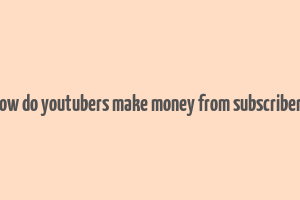 how do youtubers make money from subscribers