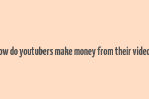 how do youtubers make money from their videos