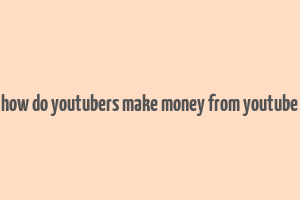 how do youtubers make money from youtube