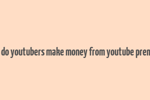 how do youtubers make money from youtube premium