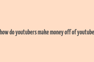 how do youtubers make money off of youtube