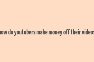 how do youtubers make money off their videos