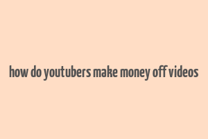 how do youtubers make money off videos