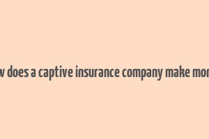 how does a captive insurance company make money