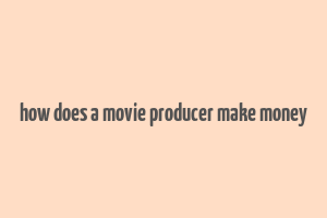 how does a movie producer make money