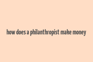 how does a philanthropist make money