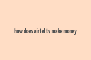 how does airtel tv make money