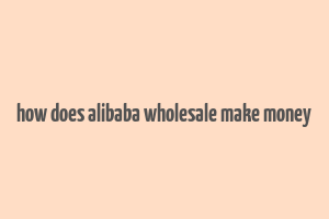 how does alibaba wholesale make money