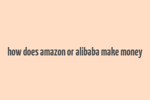 how does amazon or alibaba make money