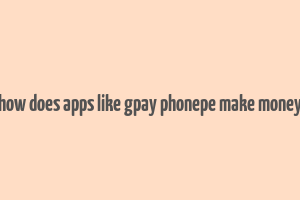 how does apps like gpay phonepe make money