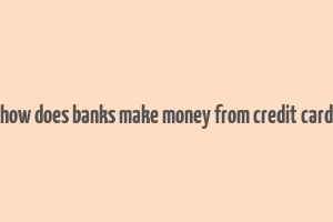 how does banks make money from credit card