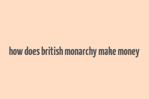 how does british monarchy make money