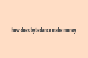 how does bytedance make money