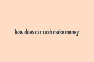 how does car cash make money