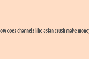 how does channels like asian crush make money