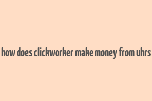 how does clickworker make money from uhrs