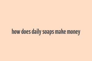 how does daily soaps make money