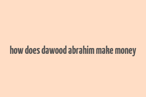 how does dawood abrahim make money