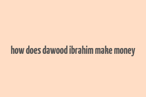 how does dawood ibrahim make money