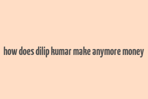 how does dilip kumar make anymore money