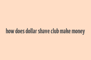 how does dollar shave club make money