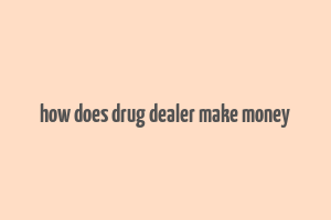 how does drug dealer make money