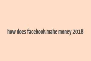 how does facebook make money 2018