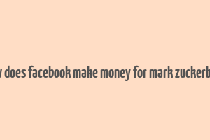 how does facebook make money for mark zuckerberg