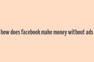 how does facebook make money without ads