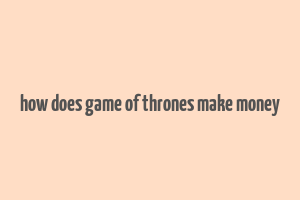 how does game of thrones make money