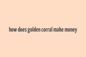 how does golden corral make money